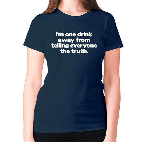I'm one drink away from telling everyone the truth - women's premium t-shirt - Graphic Gear
