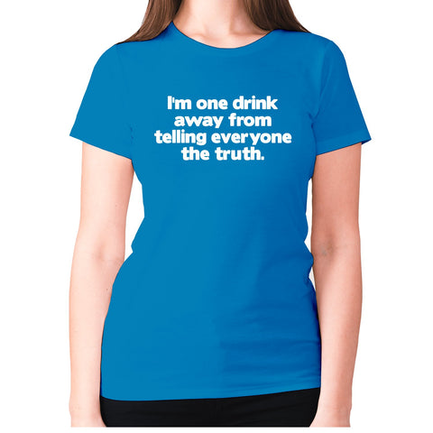 I'm one drink away from telling everyone the truth - women's premium t-shirt - Graphic Gear