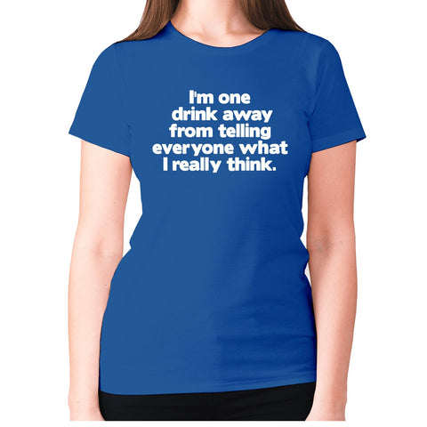 I'm one drink away from telling everyone what I really think - women's premium t-shirt - Graphic Gear