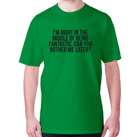 I'm right in the middle of being fantastic. Can you bother me later - men's premium t-shirt - Graphic Gear