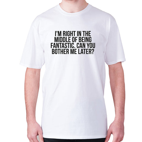 I'm right in the middle of being fantastic. Can you bother me later - men's premium t-shirt - Graphic Gear