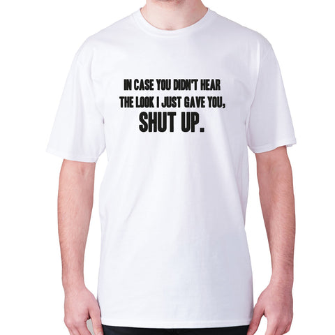 In case you didn't hear the look I just gave you, shut up - men's premium t-shirt - Graphic Gear