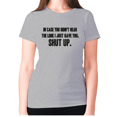 In case you didn't hear the look I just gave you, shut up - women's premium t-shirt - Graphic Gear