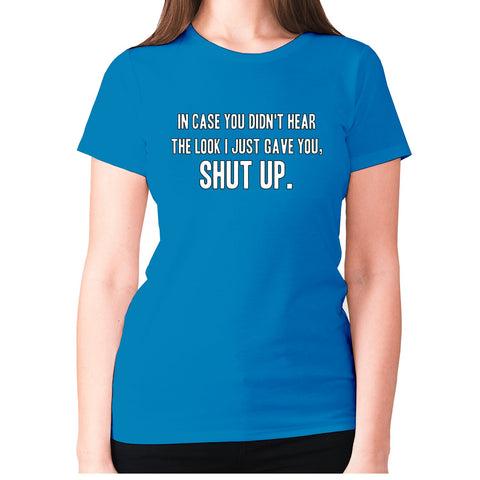 In case you didn't hear the look I just gave you, shut up - women's premium t-shirt - Graphic Gear