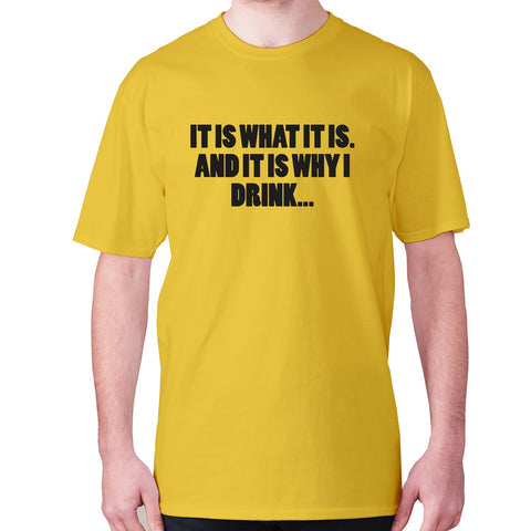 It is what it is. And it is why I drink - men's premium t-shirt - Graphic Gear