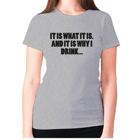 It is what it is. And it is why I drink - women's premium t-shirt - Graphic Gear