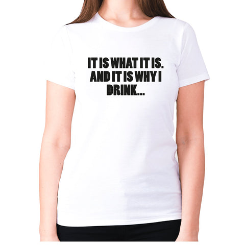 It is what it is. And it is why I drink - women's premium t-shirt - Graphic Gear