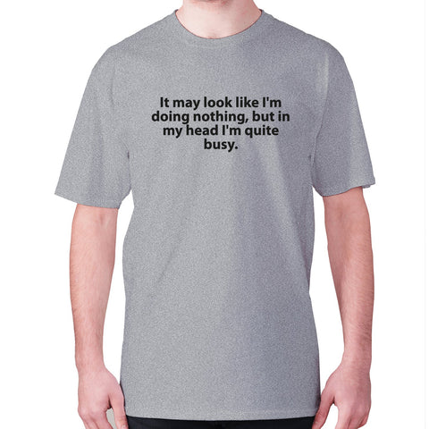 It may look like I'm doing nothing, but in my head I'm quite busy - men's premium t-shirt - Graphic Gear