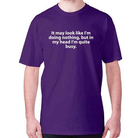 It may look like I'm doing nothing, but in my head I'm quite busy - men's premium t-shirt - Graphic Gear