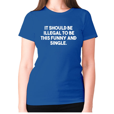 It should be illegal to be this funny and single - women's premium t-shirt - Graphic Gear