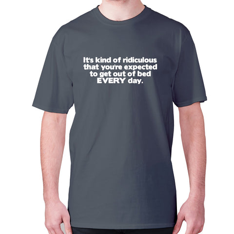 It's kind of ridiculous that you're expected to get out of bed every day - men's premium t-shirt - Graphic Gear