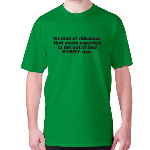 It's kind of ridiculous that you're expected to get out of bed every day - men's premium t-shirt - Graphic Gear