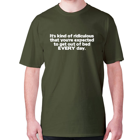 It's kind of ridiculous that you're expected to get out of bed every day - men's premium t-shirt - Graphic Gear