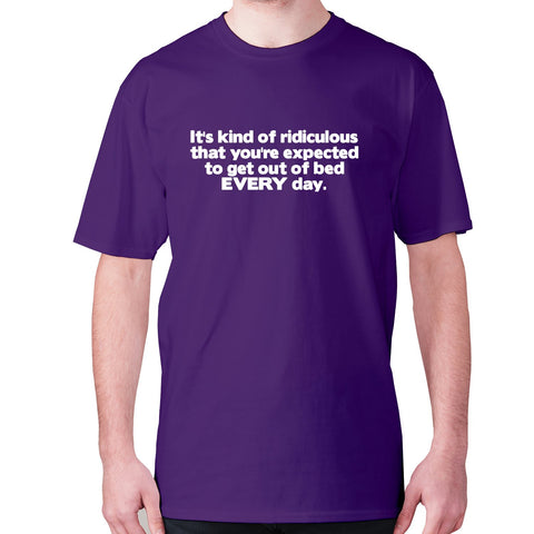 It's kind of ridiculous that you're expected to get out of bed every day - men's premium t-shirt - Graphic Gear