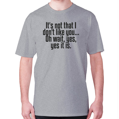 It's not that i don't like you... Oh wait, yes, yes it is - men's premium t-shirt - Graphic Gear