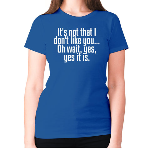 It's not that i don't like you... Oh wait, yes, yes it is - women's premium t-shirt - Graphic Gear