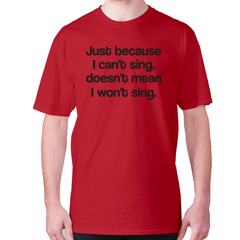 Just because I can't sing doesn't mean i won't sing - men's premium t-shirt - Graphic Gear