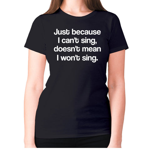 Just because I can't sing doesn't mean i won't sing - women's premium t-shirt - Graphic Gear