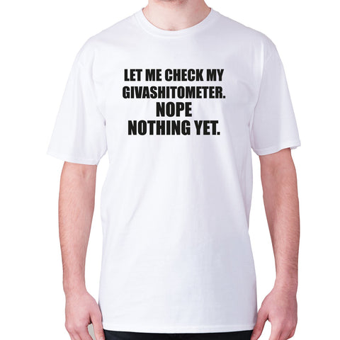 Let me check my Givashitometer. Nope Nothing Yet - men's premium t-shirt - Graphic Gear