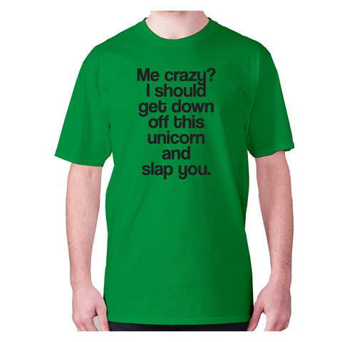 Me crazy I should get down off this unicorn and slap you - men's premium t-shirt - Graphic Gear