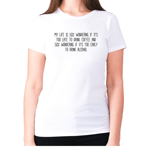My life is 50% wondering if it's too late to drink coffee and 50% wondering if it's too early to drink alcohol - women's premium t-shirt - Graphic Gear