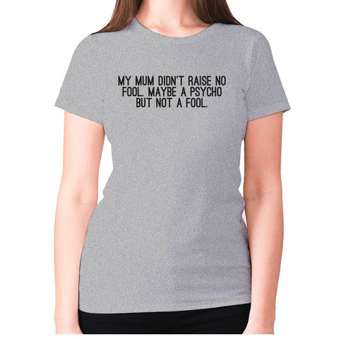 My mum didn't raise no fool. Maybe a psycho but not a fool - women's premium t-shirt - Graphic Gear