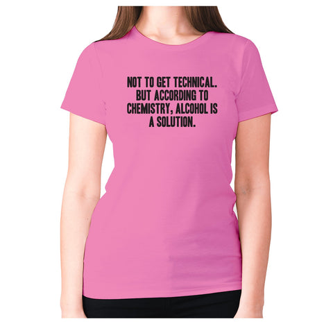 Not to get technical. But according to chemistry, alcohol is a solution - women's premium t-shirt - Graphic Gear