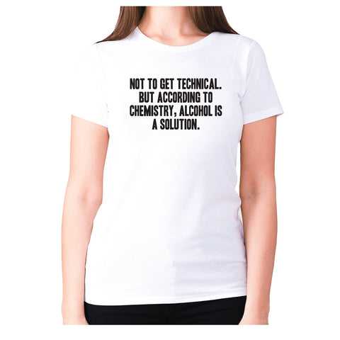 Not to get technical. But according to chemistry, alcohol is a solution - women's premium t-shirt - Graphic Gear