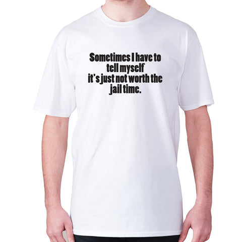 Sometimes I have to tell myself it's just not worth the jail time - men's premium t-shirt - Graphic Gear