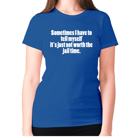 Sometimes I have to tell myself it's just not worth the jail time - women's premium t-shirt - Graphic Gear