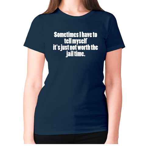 Sometimes I have to tell myself it's just not worth the jail time - women's premium t-shirt - Graphic Gear