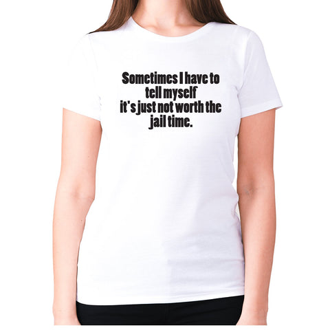 Sometimes I have to tell myself it's just not worth the jail time - women's premium t-shirt - Graphic Gear