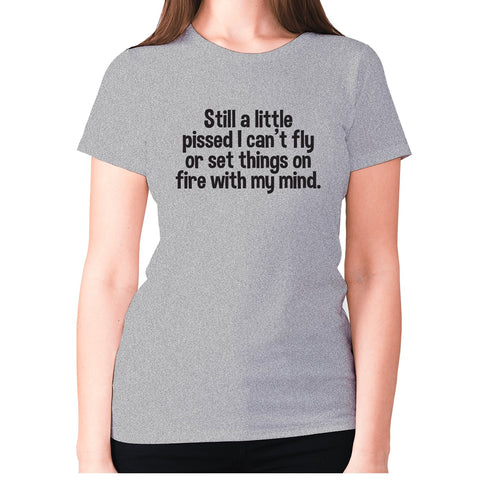 Still a little pissed I can't fly or set things on fire with my mind - women's premium t-shirt - Graphic Gear