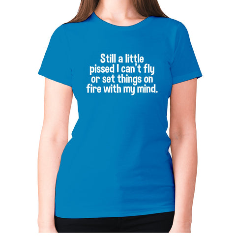 Still a little pissed I can't fly or set things on fire with my mind - women's premium t-shirt - Graphic Gear