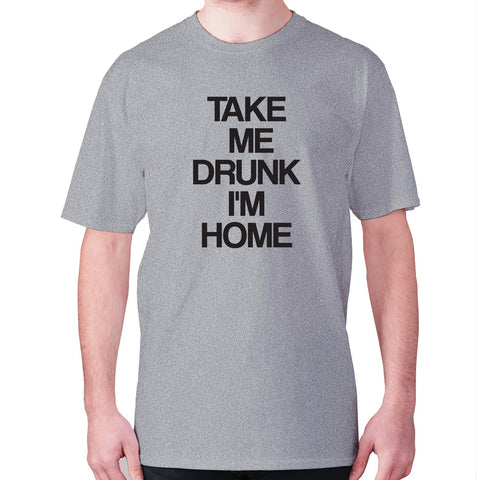 Take me drunk I'm home - men's premium t-shirt - Graphic Gear