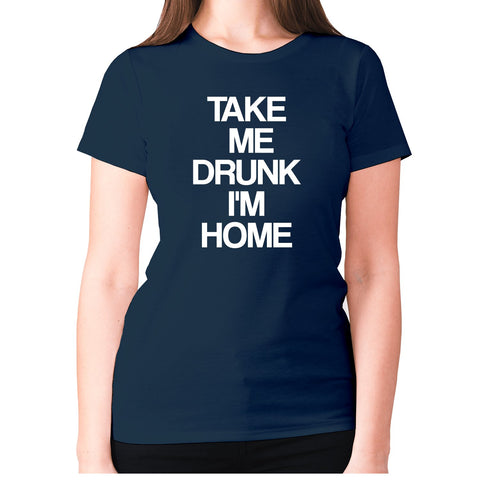 Take me drunk I'm home - women's premium t-shirt - Graphic Gear