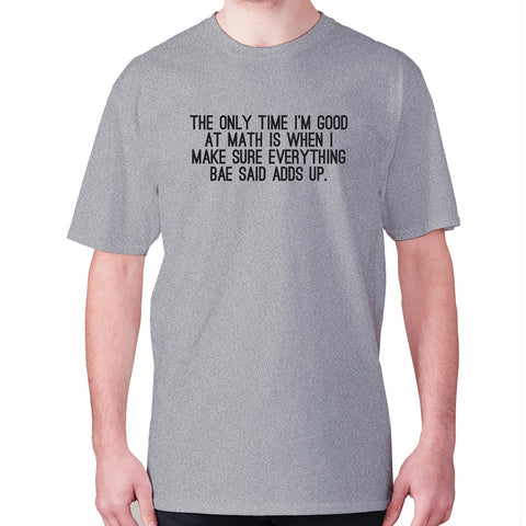 The only time I'm good at math is when I make sure everything bae said adds up - men's premium t-shirt - Graphic Gear