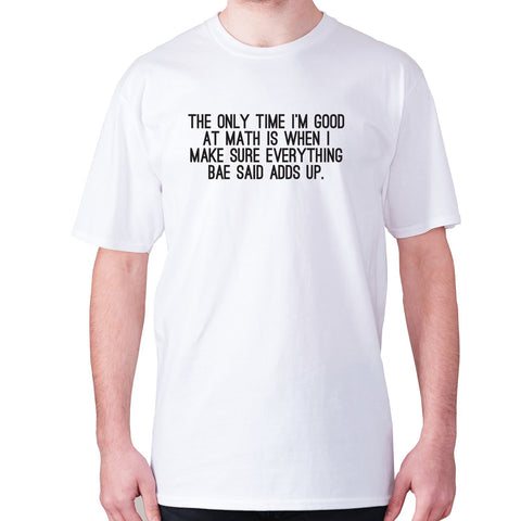 The only time I'm good at math is when I make sure everything bae said adds up - men's premium t-shirt - Graphic Gear