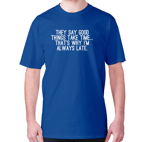 They say good things take time... that's why I'm always late - men's premium t-shirt - Graphic Gear