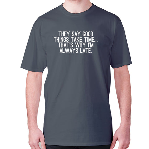 They say good things take time... that's why I'm always late - men's premium t-shirt - Graphic Gear