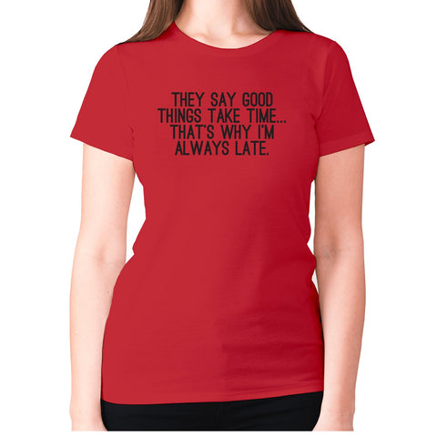 They say good things take time... that's why I'm always late - women's premium t-shirt - Graphic Gear