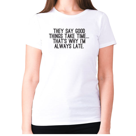 They say good things take time... that's why I'm always late - women's premium t-shirt - Graphic Gear