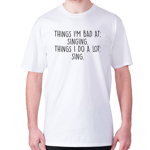 Things I'm bad ad singing. Things I do a lot sing - men's premium t-shirt - Graphic Gear