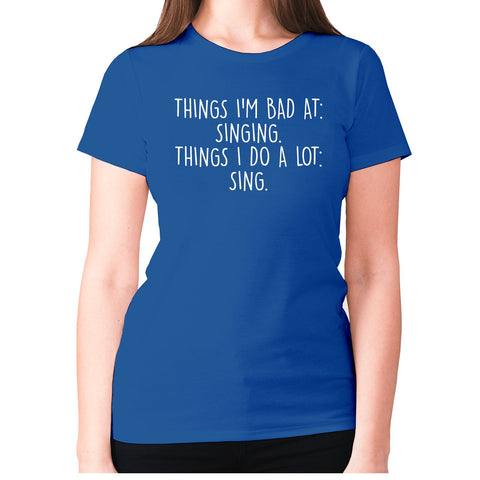Things I'm bad ad singing. Things I do a lot sing - women's premium t-shirt - Graphic Gear