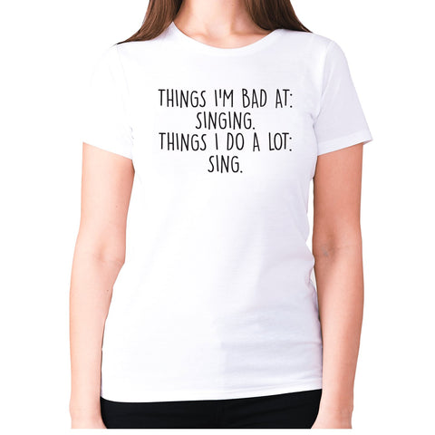 Things I'm bad ad singing. Things I do a lot sing - women's premium t-shirt - Graphic Gear