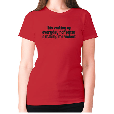 This waking up everyday nonsense is making me violent - women's premium t-shirt - Graphic Gear
