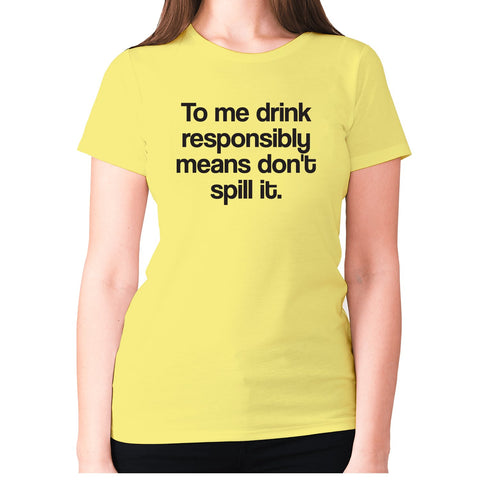 To me drink responsibly means don't spill it - women's premium t-shirt - Graphic Gear