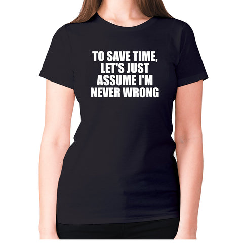 To save time, let's just assume I'm never wrong - women's premium t-shirt - Graphic Gear