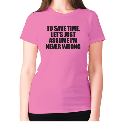 To save time, let's just assume I'm never wrong - women's premium t-shirt - Graphic Gear