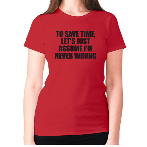 To save time, let's just assume I'm never wrong - women's premium t-shirt - Graphic Gear